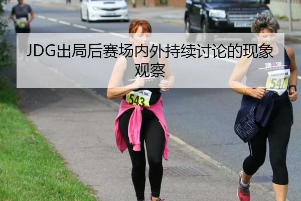 JDG出局后赛场内外持续讨论的现象观察 | j9